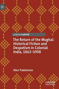 The Return of the Mughal: Historical Fiction and Despotism in Colonial India, 1863–1908