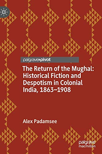 The Return of the Mughal: Historical Fiction and Despotism in Colonial India, 1863–1908