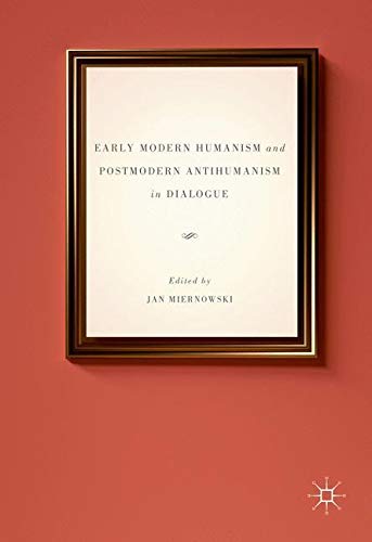 Early Modern Humanism and Postmodern Antihumanism in Dialogue