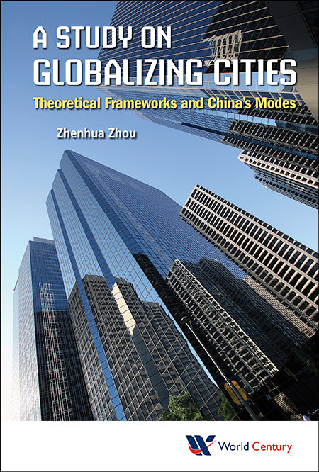 Study On Globalizing Cities, A: Theoretical Frameworks And China's Modes