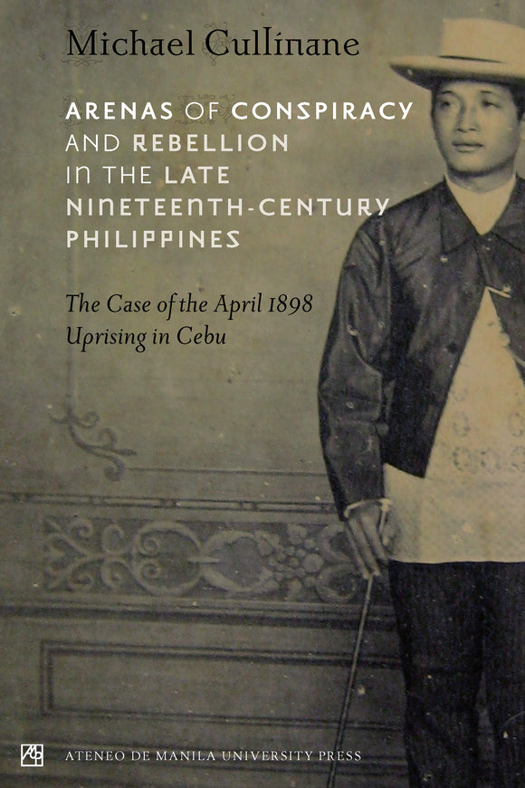 Arenas of Conspiracy and Rebellion in the Late Nineteenth-Century Philippines: The Case of the April 1898 Uprising in Cebu