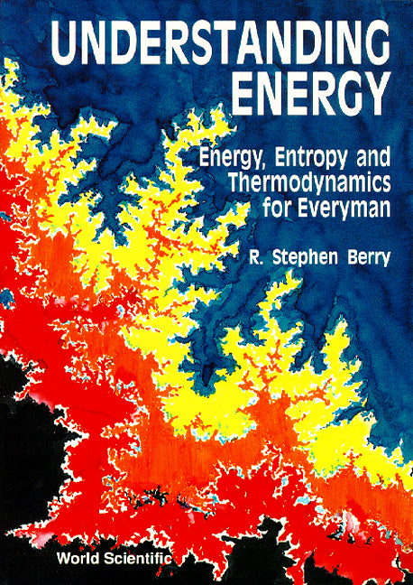 Understanding Energy: Energy, Entropy And Thermodynamics For Everyman