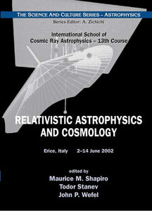 Relativistic Astrophysics And Cosmology - Proceedings Of The 13th Course Of The International School Of Cosmic Ray Astrophysics