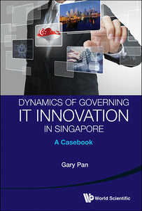 DYNAMICS OF GOVERNING IT INNOVATION IN SINGAPORE: A CASEBOOK